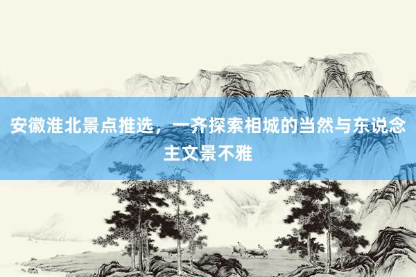 安徽淮北景点推选，一齐探索相城的当然与东说念主文景不雅