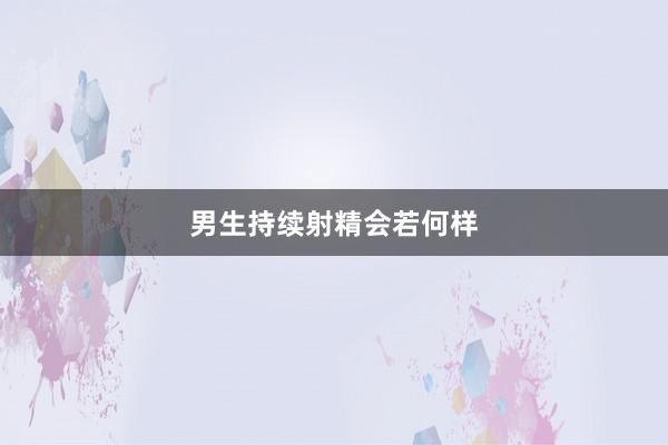 男生持续射精会若何样