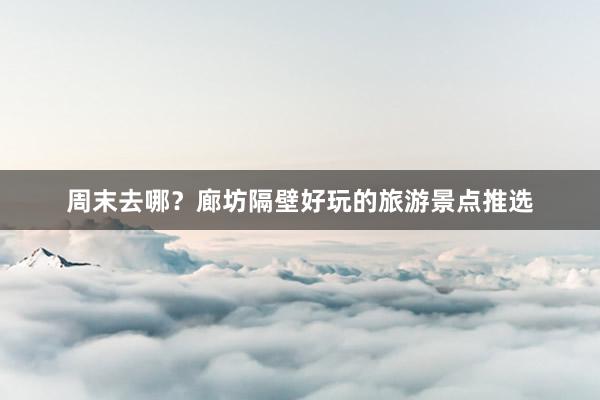 周末去哪？廊坊隔壁好玩的旅游景点推选