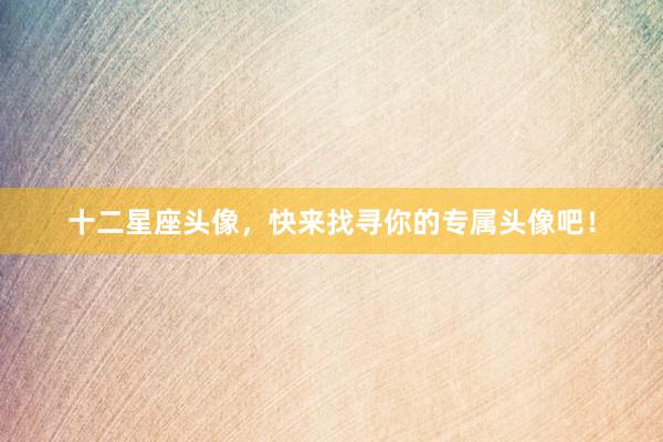 十二星座头像，快来找寻你的专属头像吧！