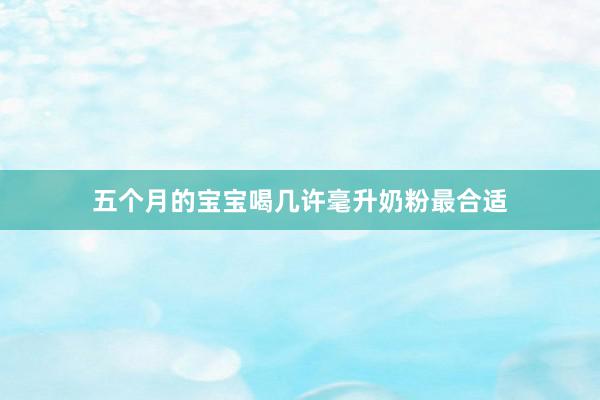 五个月的宝宝喝几许毫升奶粉最合适