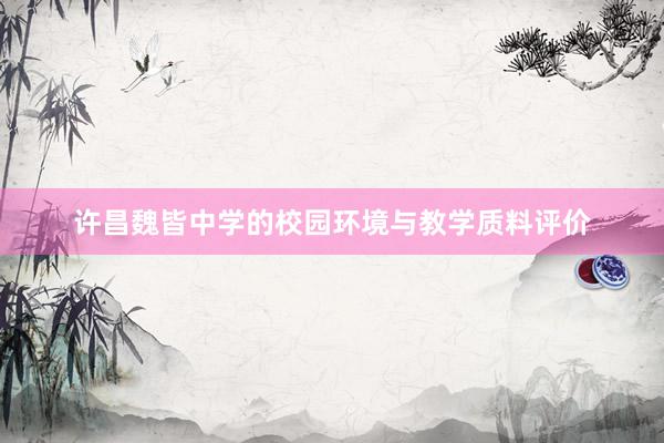 许昌魏皆中学的校园环境与教学质料评价