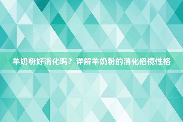 羊奶粉好消化吗？详解羊奶粉的消化招揽性格