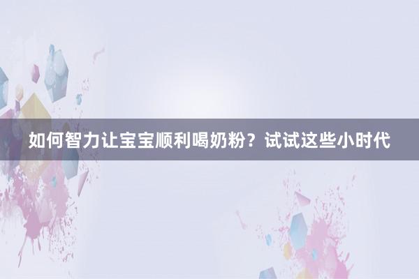 如何智力让宝宝顺利喝奶粉？试试这些小时代
