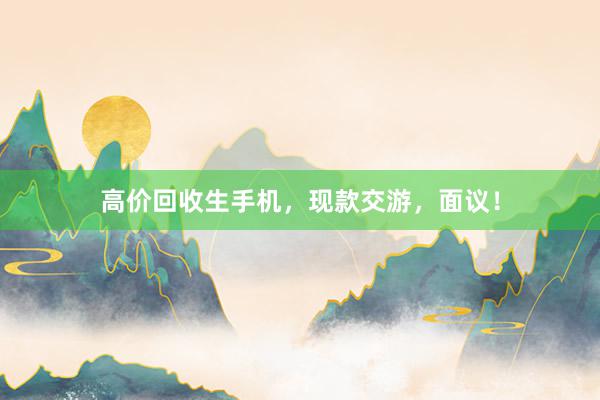 高价回收生手机，现款交游，面议！