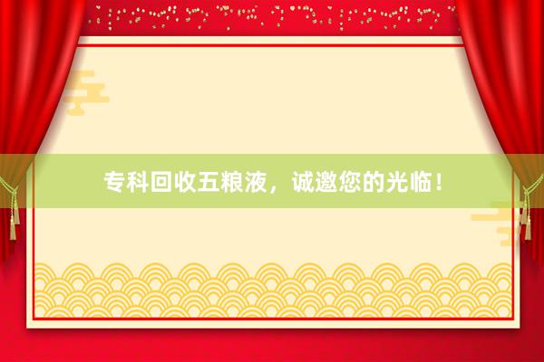 专科回收五粮液，诚邀您的光临！