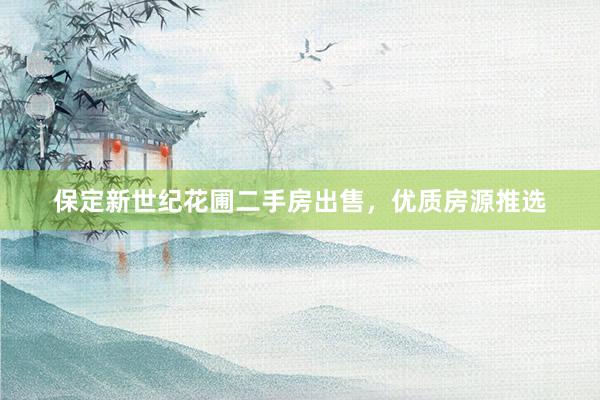 保定新世纪花圃二手房出售，优质房源推选