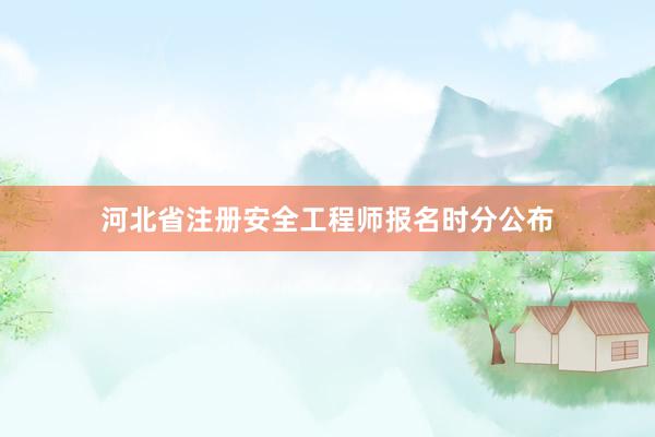 河北省注册安全工程师报名时分公布