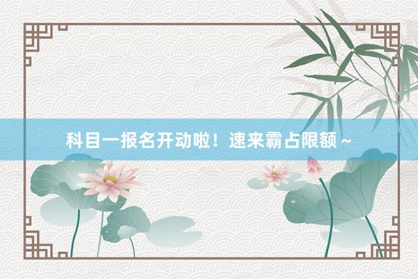 科目一报名开动啦！速来霸占限额～