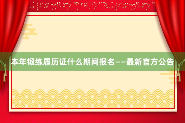本年锻练履历证什么期间报名——最新官方公告