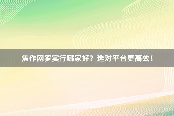 焦作网罗实行哪家好？选对平台更高效！
