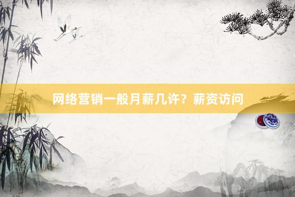 网络营销一般月薪几许？薪资访问