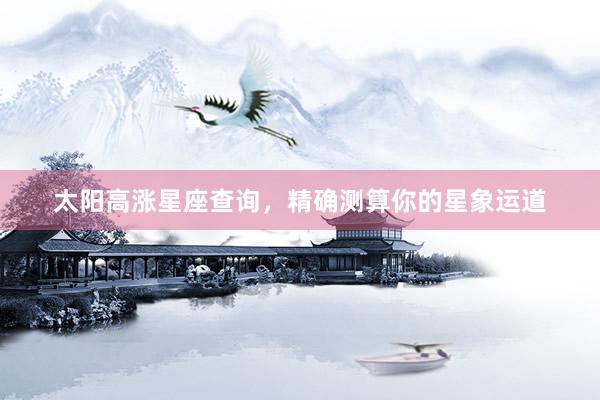 太阳高涨星座查询，精确测算你的星象运道