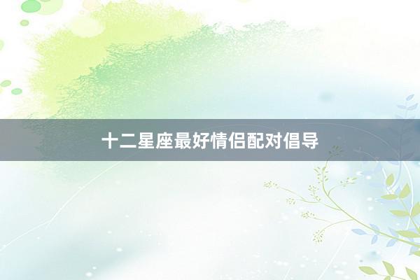 十二星座最好情侣配对倡导
