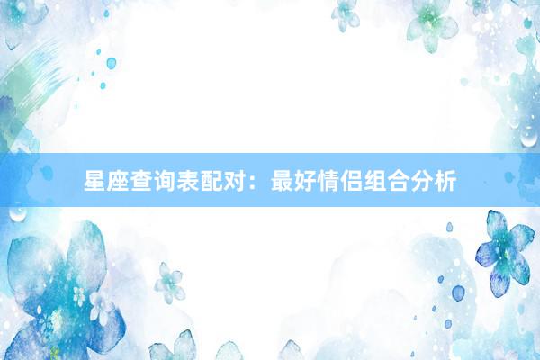 星座查询表配对：最好情侣组合分析