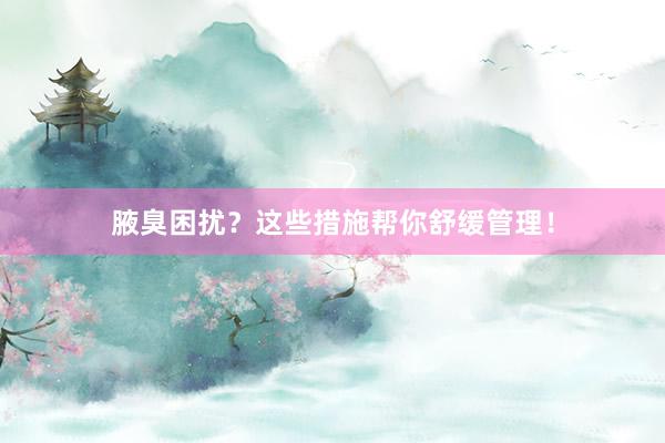 腋臭困扰？这些措施帮你舒缓管理！