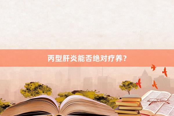 丙型肝炎能否绝对疗养？