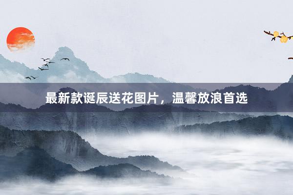 最新款诞辰送花图片，温馨放浪首选