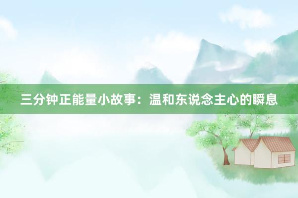 三分钟正能量小故事：温和东说念主心的瞬息