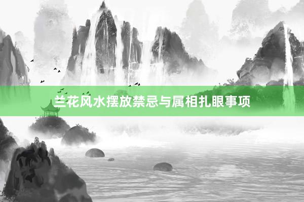 兰花风水摆放禁忌与属相扎眼事项